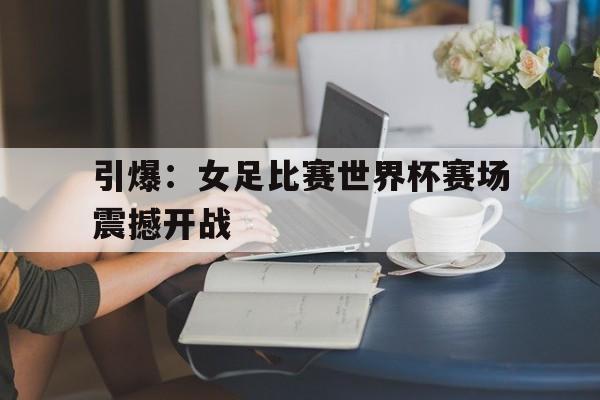 开云官方网站-引爆：女足比赛世界杯赛场震撼开战