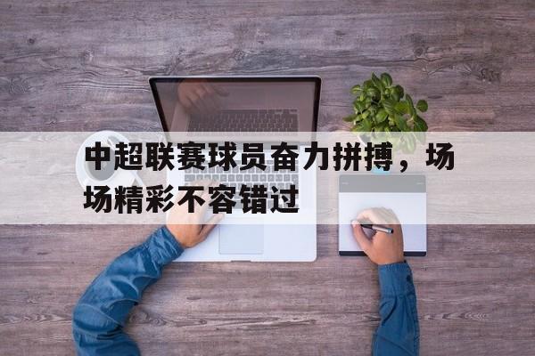 中超联赛球员奋力拼搏，场场精彩不容错过