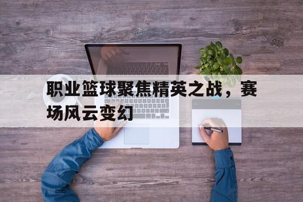 开云官方网站-职业篮球聚焦精英之战，赛场风云变幻