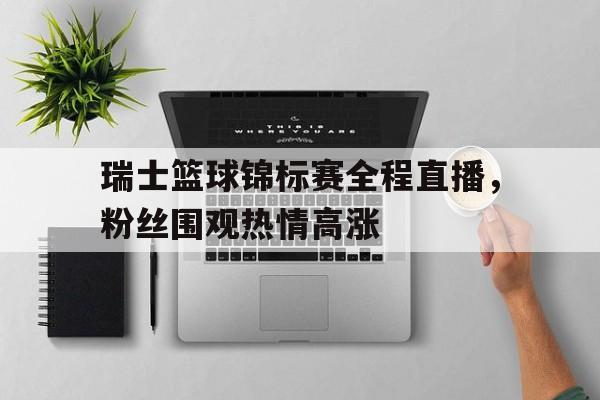 开云登录入口-瑞士篮球锦标赛全程直播，粉丝围观热情高涨