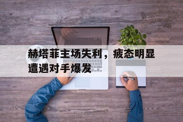 开云电子-赫塔菲主场失利，疲态明显遭遇对手爆发