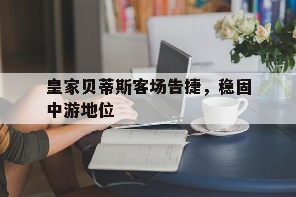 皇家贝蒂斯客场告捷，稳固中游地位
