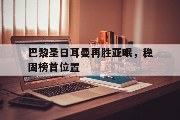 开云登录入口-巴黎圣日耳曼再胜亚眠，稳固榜首位置