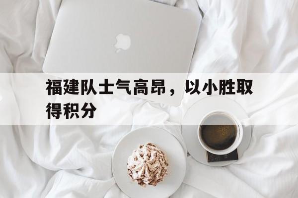 开云官方网站-福建队士气高昂，以小胜取得积分