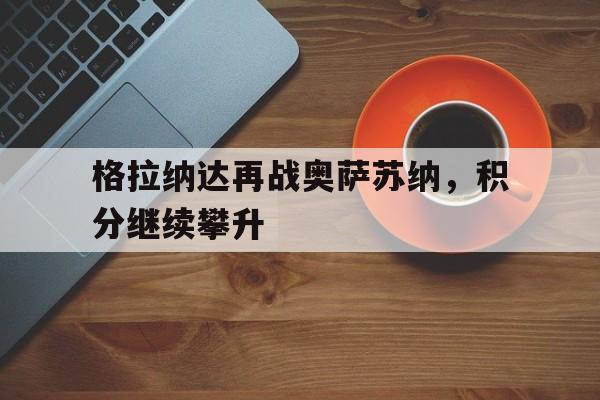 开云官方网站-格拉纳达再战奥萨苏纳，积分继续攀升