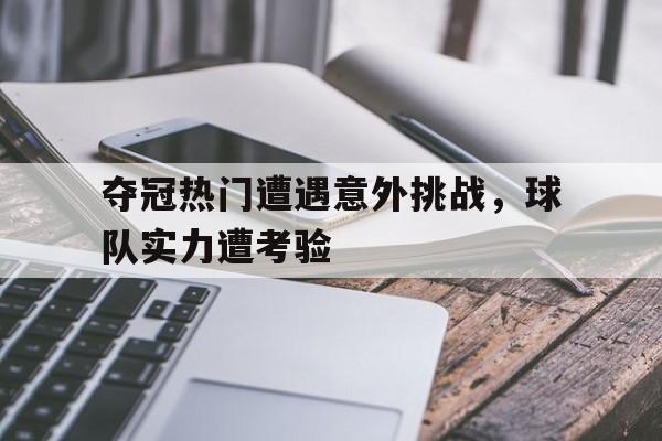 开云电子-夺冠热门遭遇意外挑战，球队实力遭考验