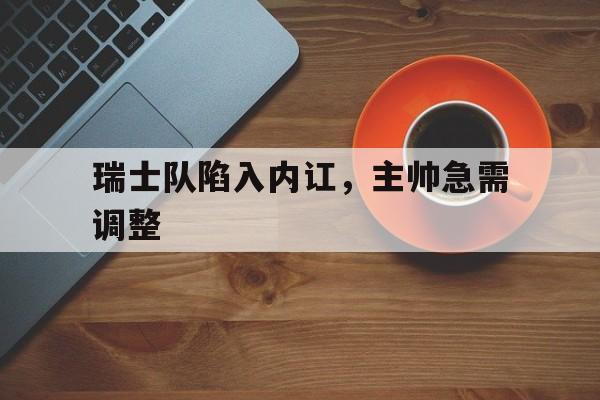 开云电子-瑞士队陷入内讧，主帅急需调整