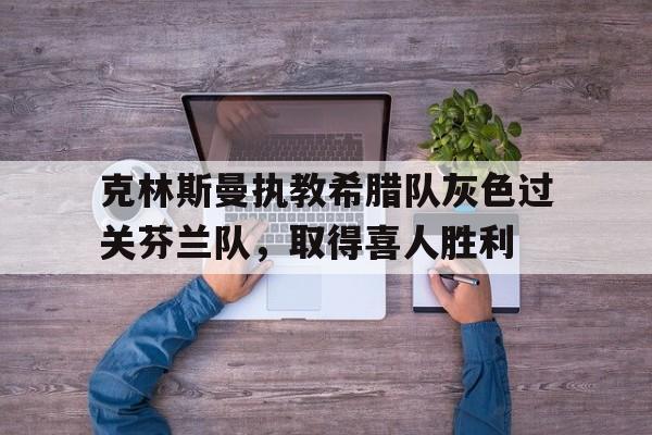 开云电子-克林斯曼执教希腊队灰色过关芬兰队，取得喜人胜利