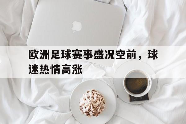 开云登录入口-欧洲足球赛事盛况空前，球迷热情高涨