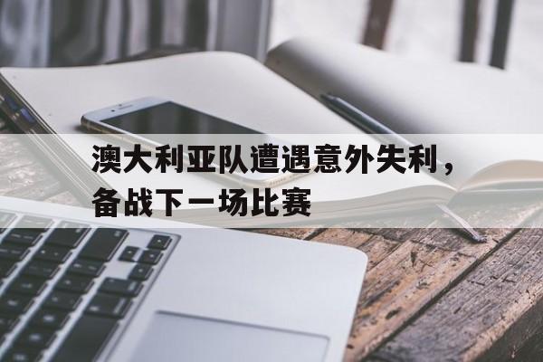 开云登录入口-澳大利亚队遭遇意外失利，备战下一场比赛