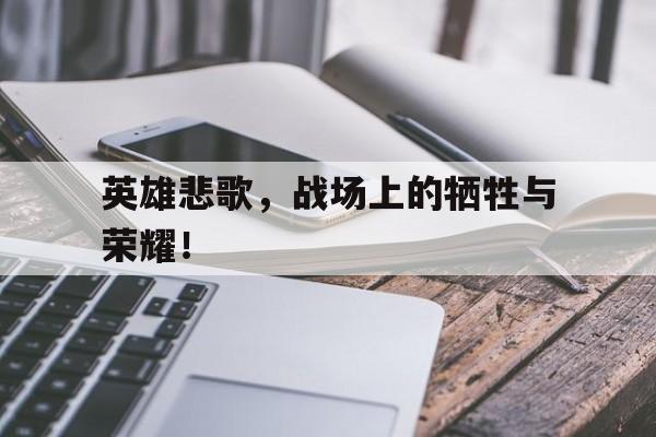 英雄悲歌，战场上的牺牲与荣耀！