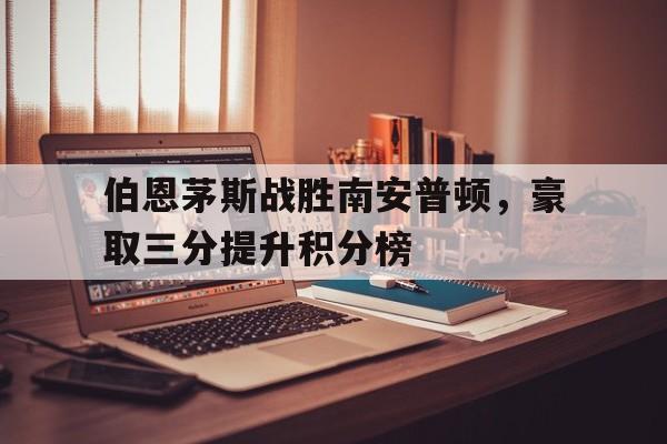 开云登录入口-伯恩茅斯战胜南安普顿，豪取三分提升积分榜