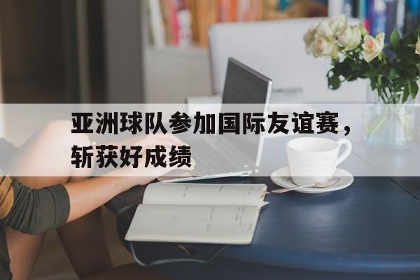 亚洲球队参加国际友谊赛，斩获好成绩