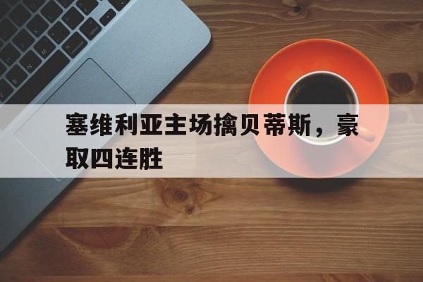 开云电子-塞维利亚主场擒贝蒂斯，豪取四连胜