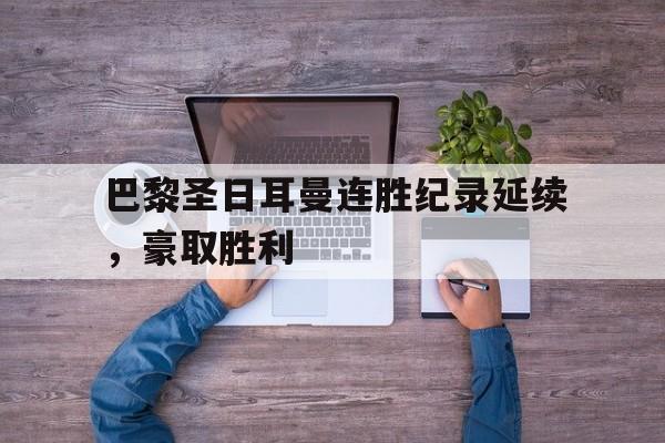 开云官方网站-巴黎圣日耳曼连胜纪录延续，豪取胜利