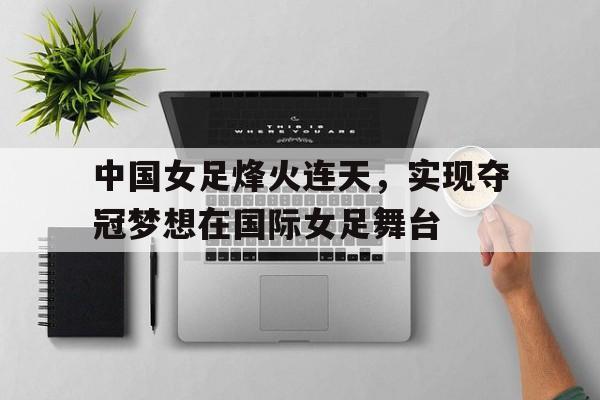中国女足烽火连天，实现夺冠梦想在国际女足舞台