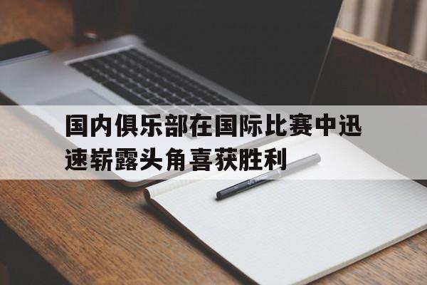 国内俱乐部在国际比赛中迅速崭露头角喜获胜利